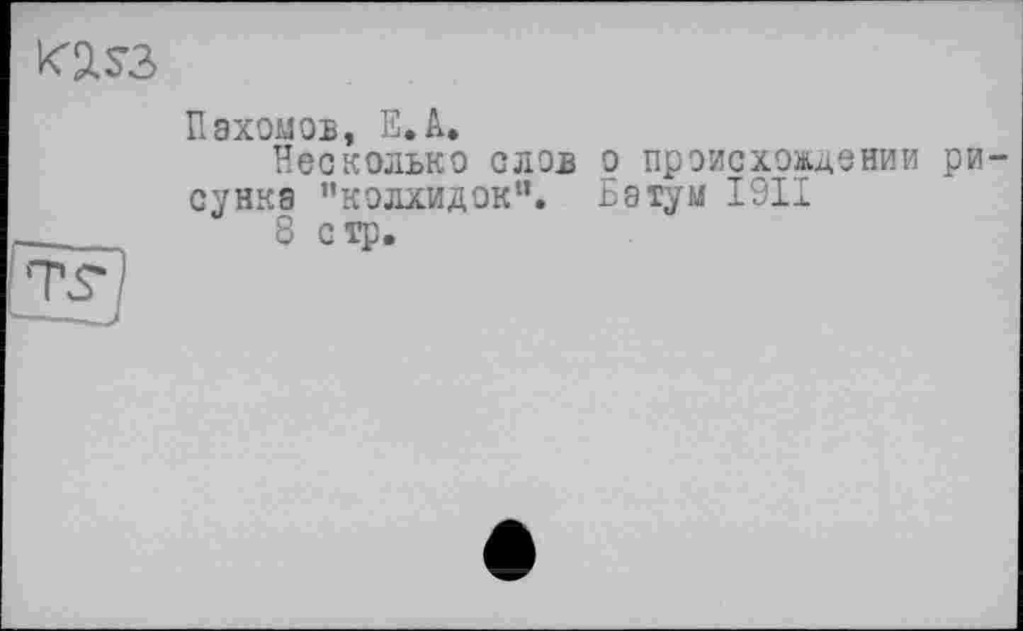 ﻿K3.S3
tF)
Пэхомоь. E. A.
Несколько слов о происхождении рисунка "кэлхидок”. Батум 1.Ях
8 стр.